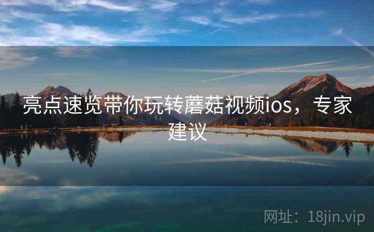 亮点速览带你玩转蘑菇视频ios，专家建议