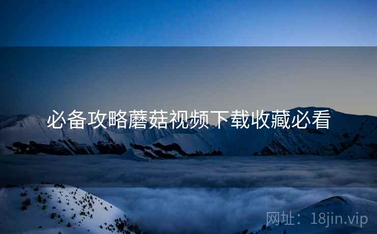 必备攻略蘑菇视频下载收藏必看