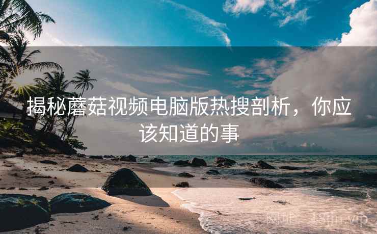 揭秘蘑菇视频电脑版热搜剖析，你应该知道的事
