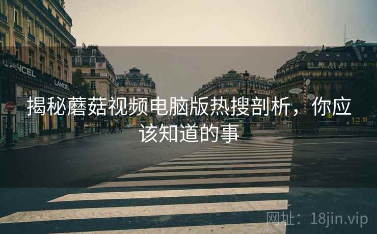 揭秘蘑菇视频电脑版热搜剖析，你应该知道的事