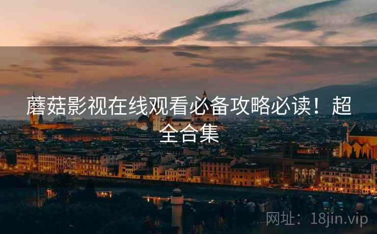 蘑菇影视在线观看必备攻略必读！超全合集