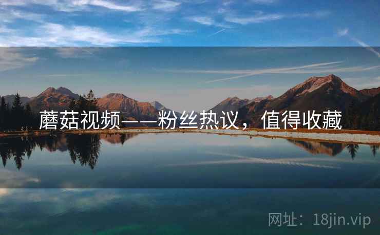 蘑菇视频——粉丝热议，值得收藏