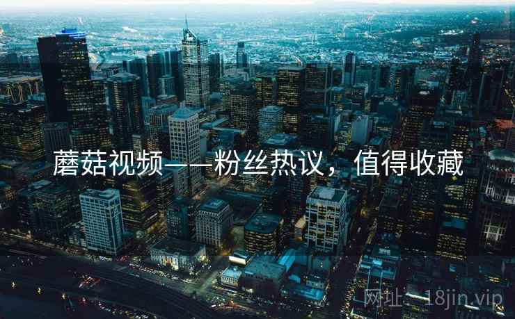 蘑菇视频——粉丝热议，值得收藏