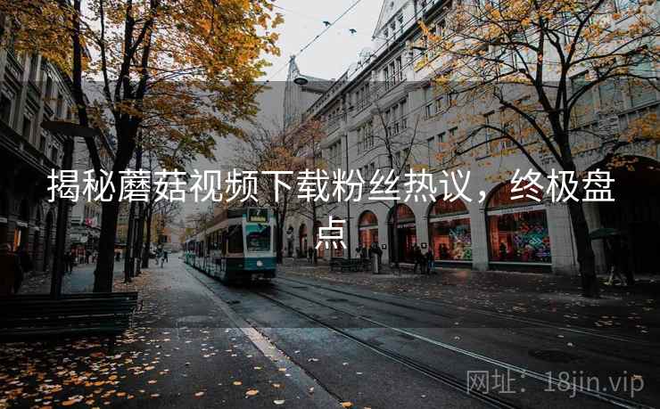 揭秘蘑菇视频下载粉丝热议，终极盘点