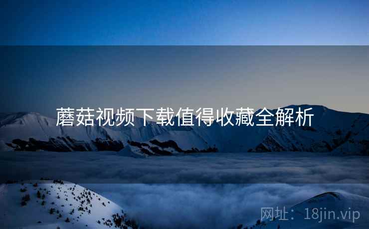 蘑菇视频下载值得收藏全解析