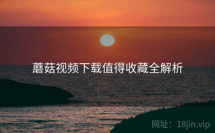 蘑菇视频下载值得收藏全解析