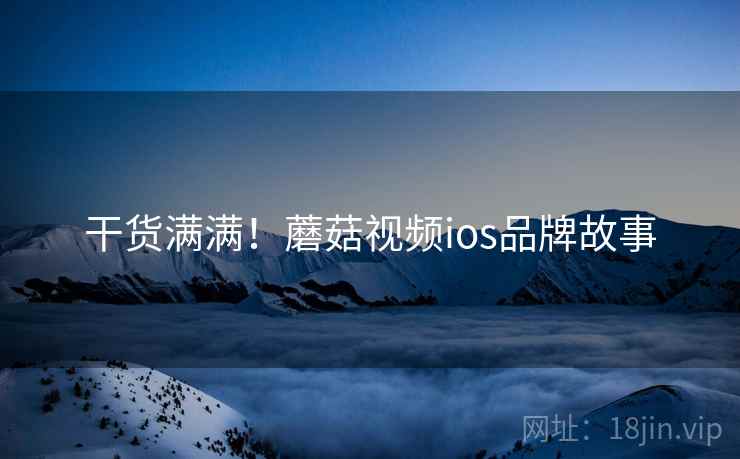 干货满满！蘑菇视频ios品牌故事