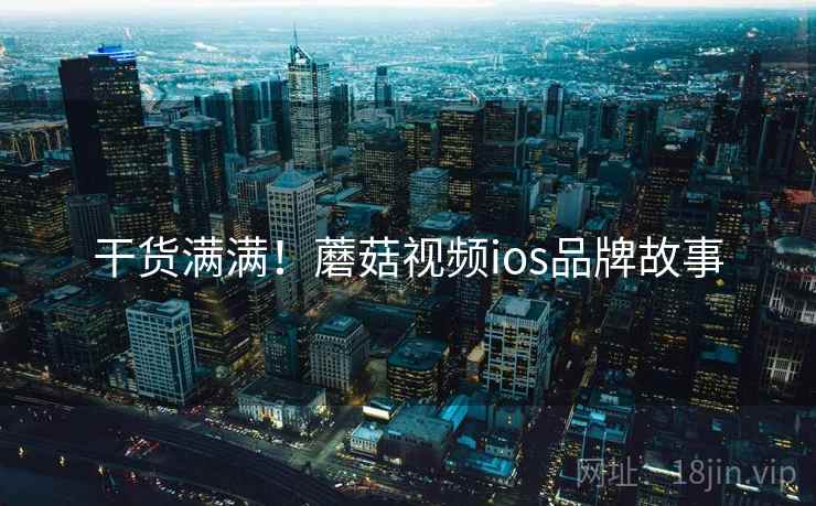 干货满满！蘑菇视频ios品牌故事