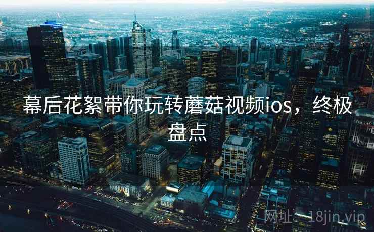 幕后花絮带你玩转蘑菇视频ios，终极盘点
