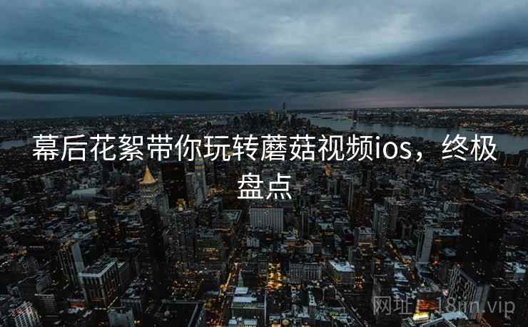 幕后花絮带你玩转蘑菇视频ios，终极盘点
