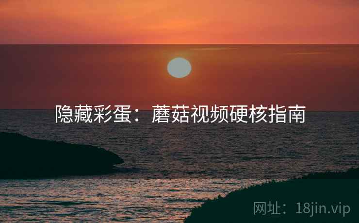 隐藏彩蛋：蘑菇视频硬核指南