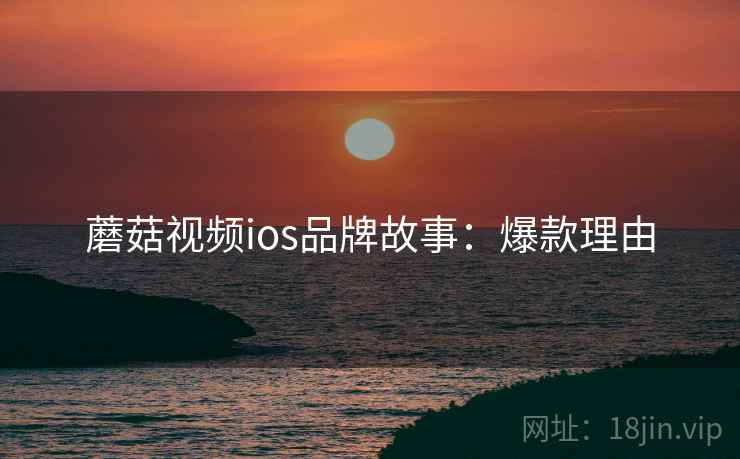 蘑菇视频ios品牌故事：爆款理由