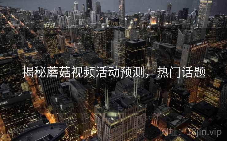 揭秘蘑菇视频活动预测，热门话题