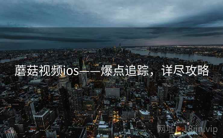蘑菇视频ios——爆点追踪，详尽攻略