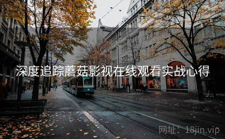 深度追踪蘑菇影视在线观看实战心得