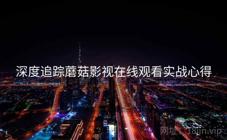 深度追踪蘑菇影视在线观看实战心得
