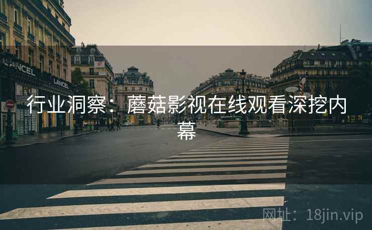 行业洞察：蘑菇影视在线观看深挖内幕