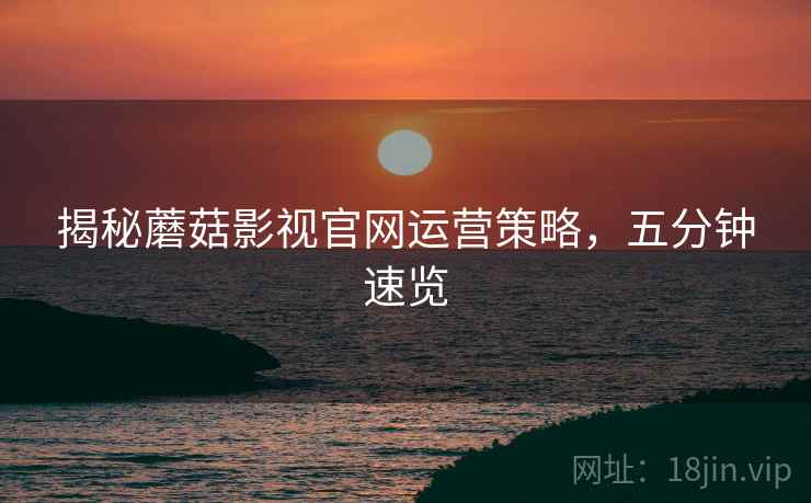 揭秘蘑菇影视官网运营策略，五分钟速览