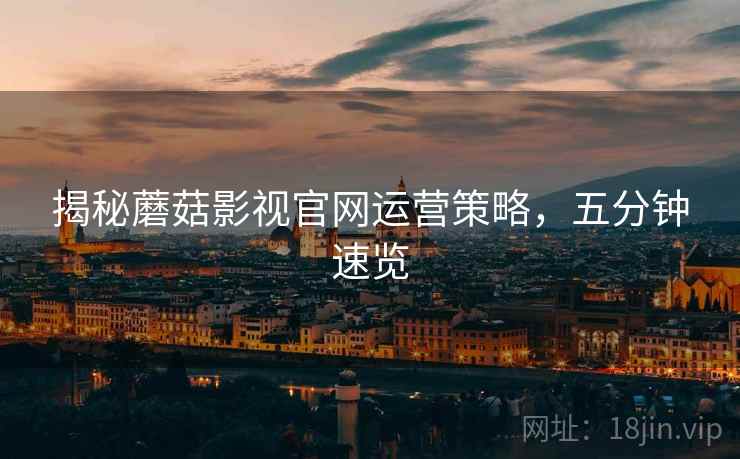 揭秘蘑菇影视官网运营策略，五分钟速览