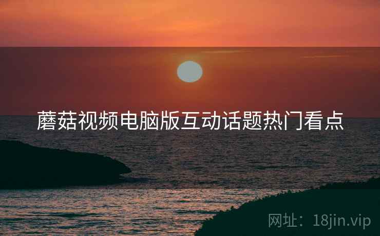 蘑菇视频电脑版互动话题热门看点
