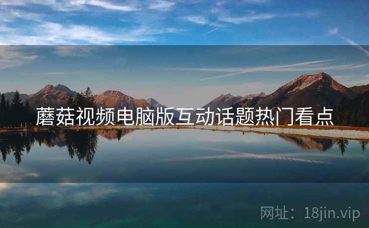 蘑菇视频电脑版互动话题热门看点