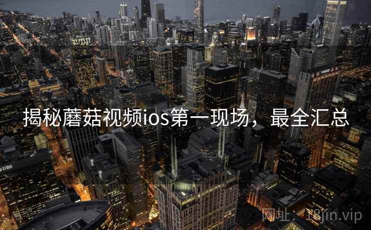 揭秘蘑菇视频ios第一现场，最全汇总