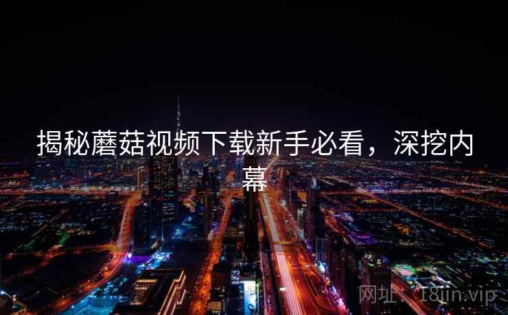 揭秘蘑菇视频下载新手必看，深挖内幕