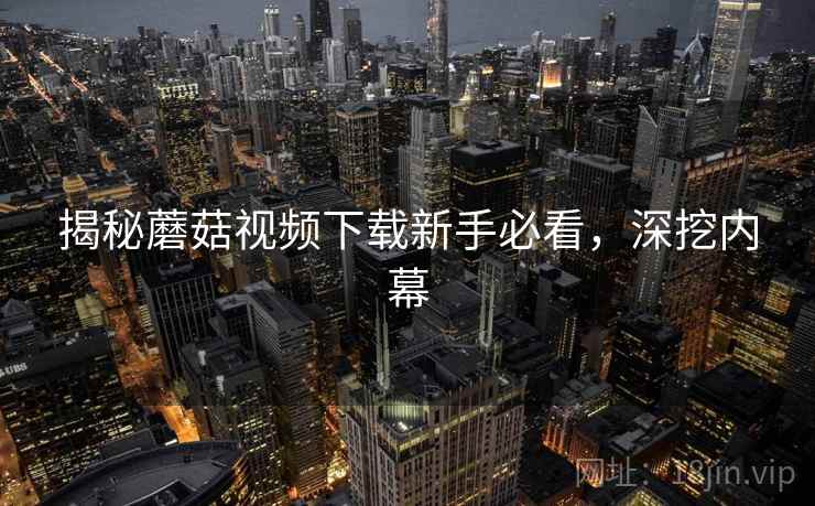 揭秘蘑菇视频下载新手必看，深挖内幕