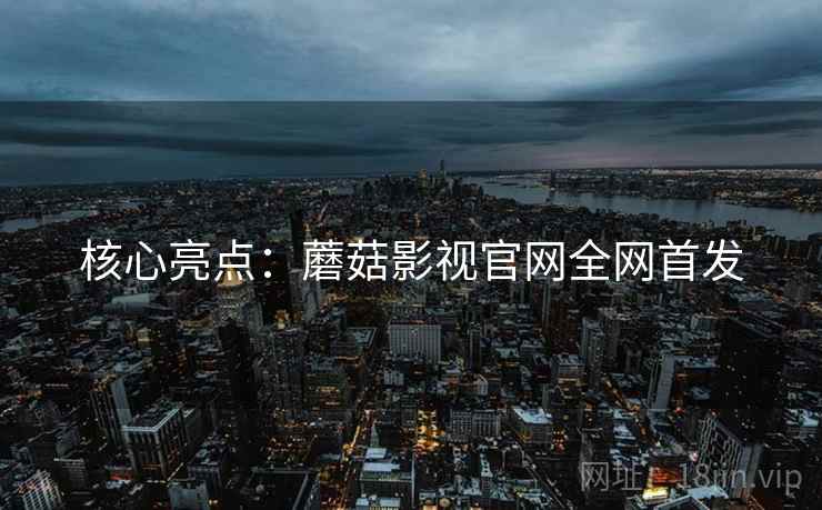 核心亮点：蘑菇影视官网全网首发