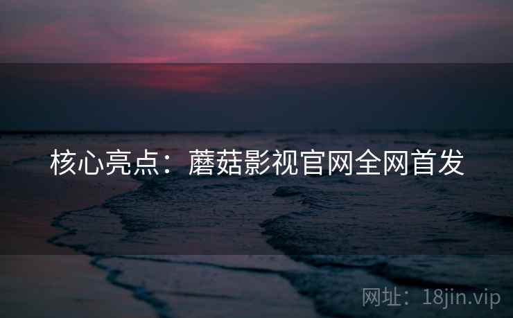 核心亮点：蘑菇影视官网全网首发