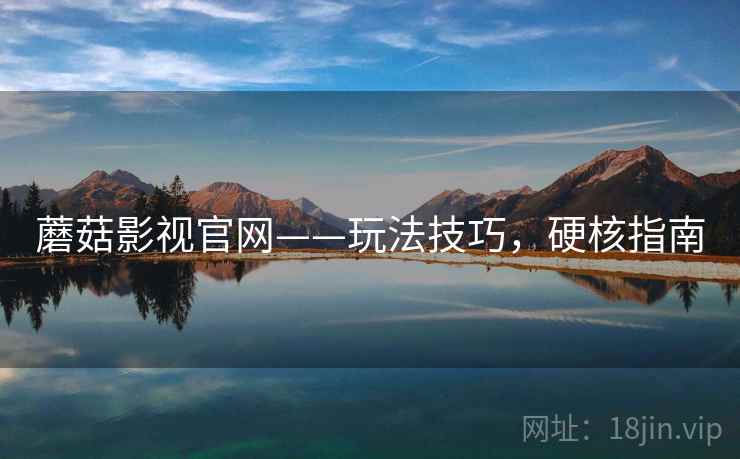 蘑菇影视官网——玩法技巧，硬核指南