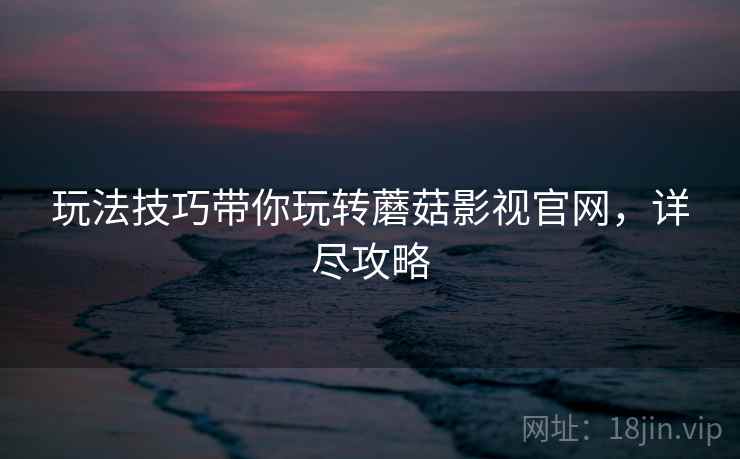 玩法技巧带你玩转蘑菇影视官网，详尽攻略