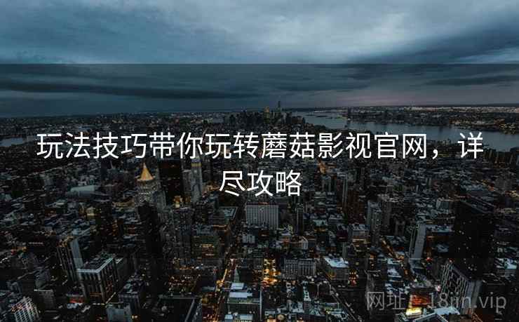 玩法技巧带你玩转蘑菇影视官网，详尽攻略