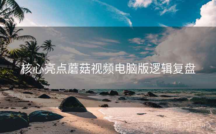 核心亮点蘑菇视频电脑版逻辑复盘