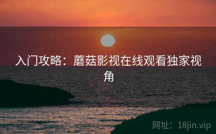入门攻略：蘑菇影视在线观看独家视角