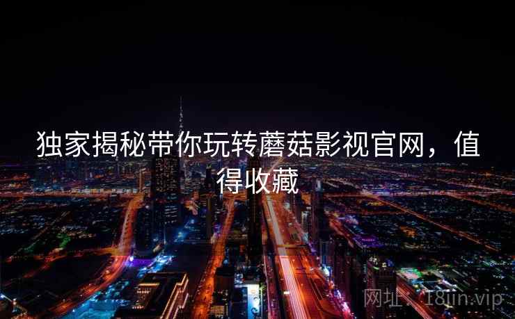 独家揭秘带你玩转蘑菇影视官网，值得收藏