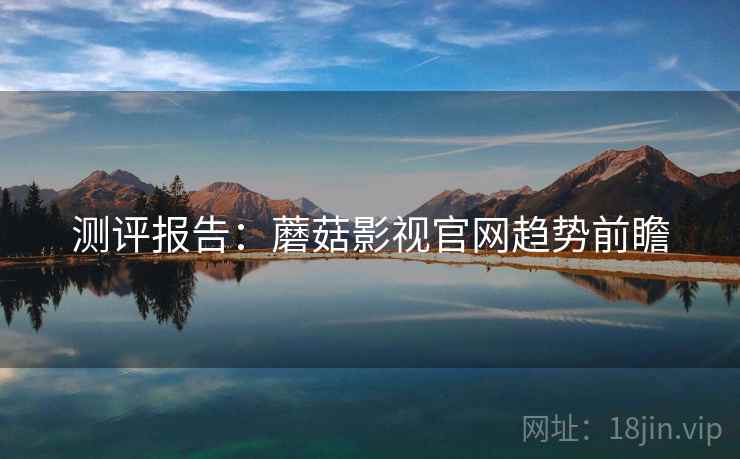 测评报告：蘑菇影视官网趋势前瞻