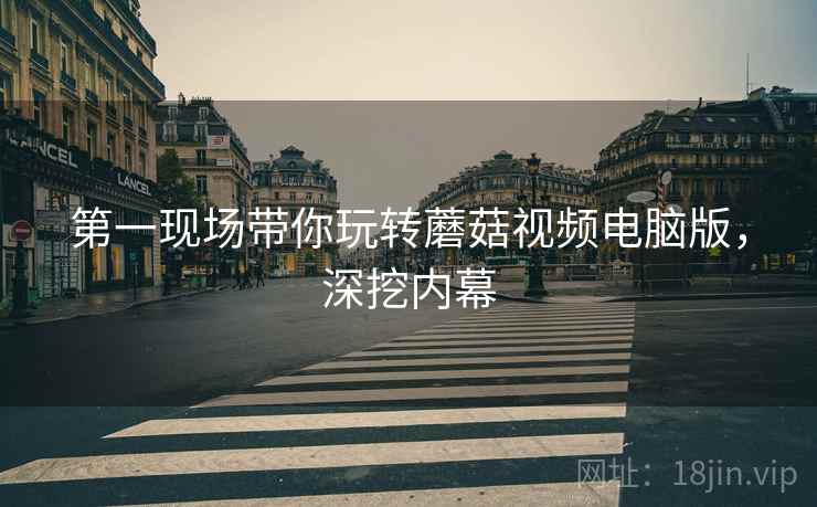 第一现场带你玩转蘑菇视频电脑版，深挖内幕