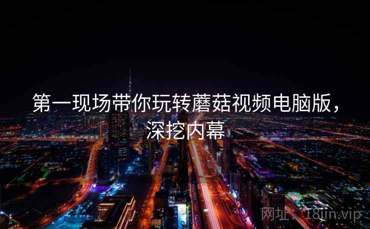 第一现场带你玩转蘑菇视频电脑版，深挖内幕