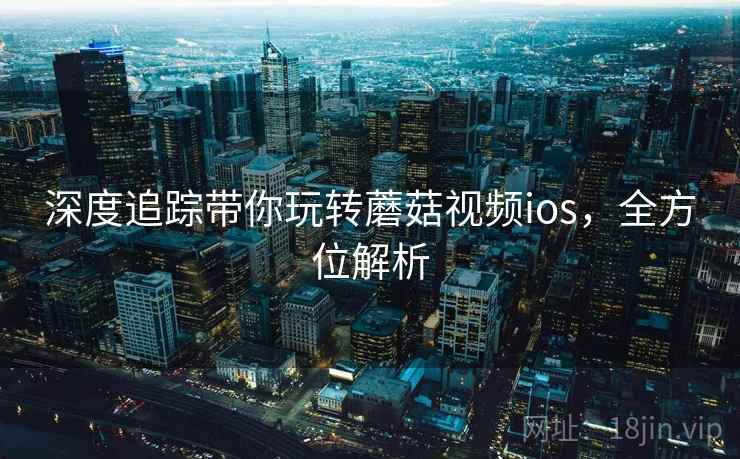 深度追踪带你玩转蘑菇视频ios，全方位解析