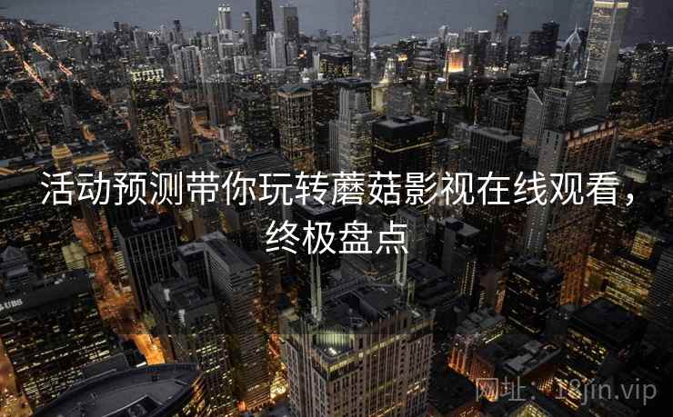 活动预测带你玩转蘑菇影视在线观看，终极盘点