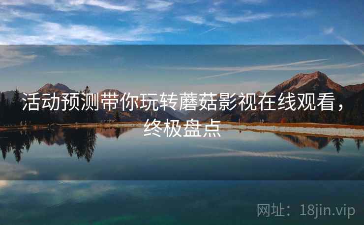 活动预测带你玩转蘑菇影视在线观看，终极盘点