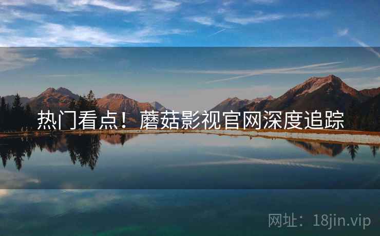 热门看点！蘑菇影视官网深度追踪