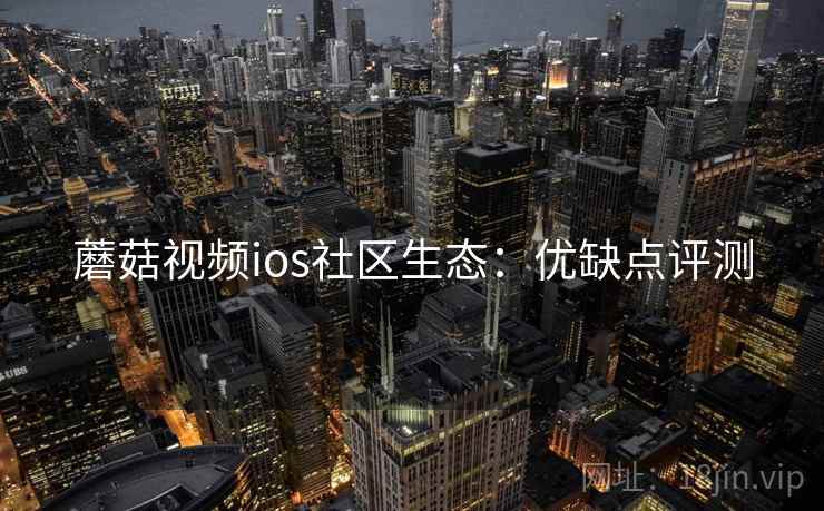 蘑菇视频ios社区生态：优缺点评测