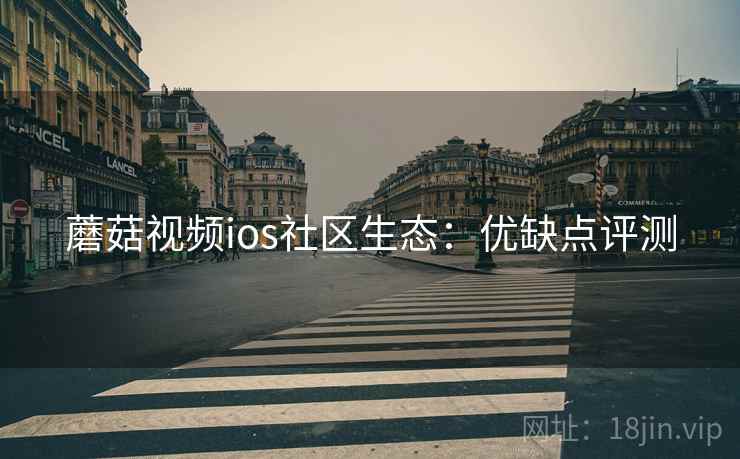 蘑菇视频ios社区生态：优缺点评测