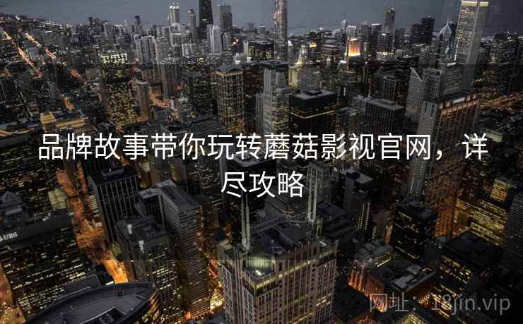 品牌故事带你玩转蘑菇影视官网，详尽攻略