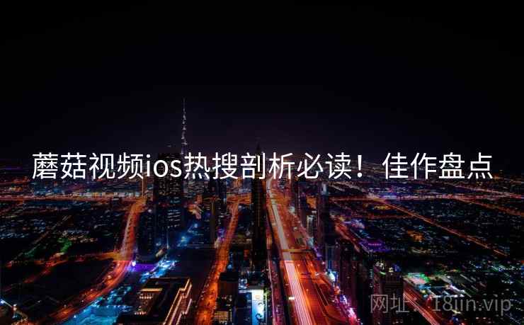 蘑菇视频ios热搜剖析必读！佳作盘点