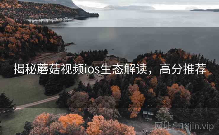 揭秘蘑菇视频ios生态解读，高分推荐