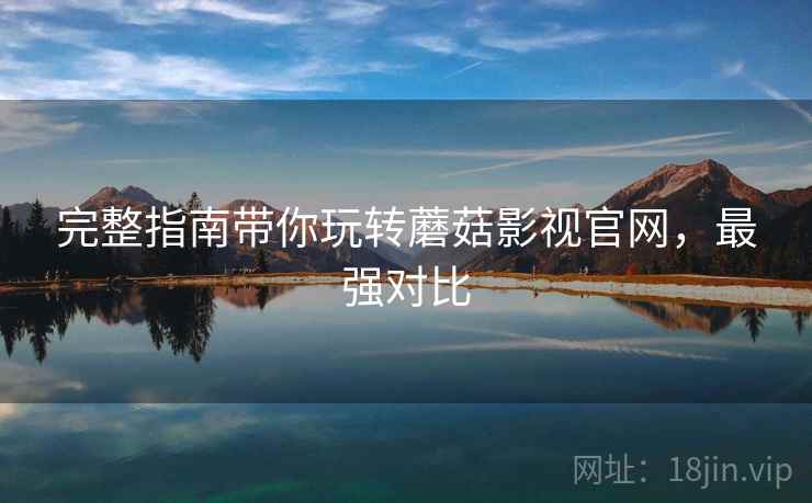 完整指南带你玩转蘑菇影视官网，最强对比