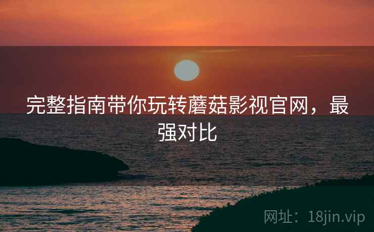 完整指南带你玩转蘑菇影视官网，最强对比